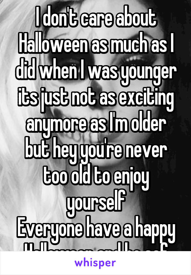 I don't care about Halloween as much as I did when I was younger its just not as exciting anymore as I'm older but hey you're never too old to enjoy yourself
Everyone have a happy Halloween and be saf