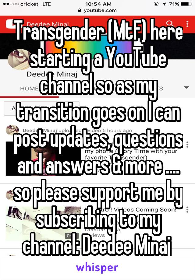 Transgender (MtF) here starting a YouTube channel so as my transition goes on I can post updates, questions and answers & more .... so please support me by subscribing to my channel: Deedee Minaj 