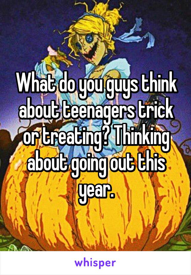 What do you guys think about teenagers trick or treating? Thinking about going out this year.