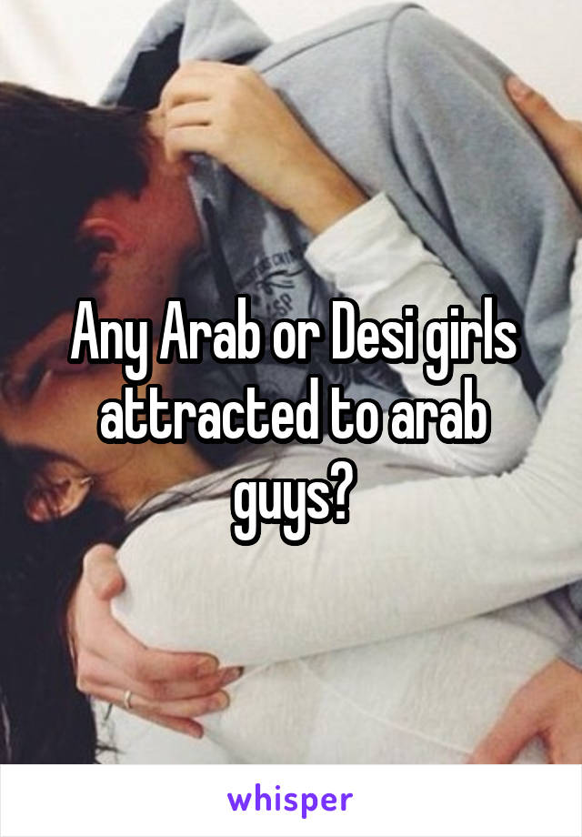 Any Arab or Desi girls attracted to arab guys?