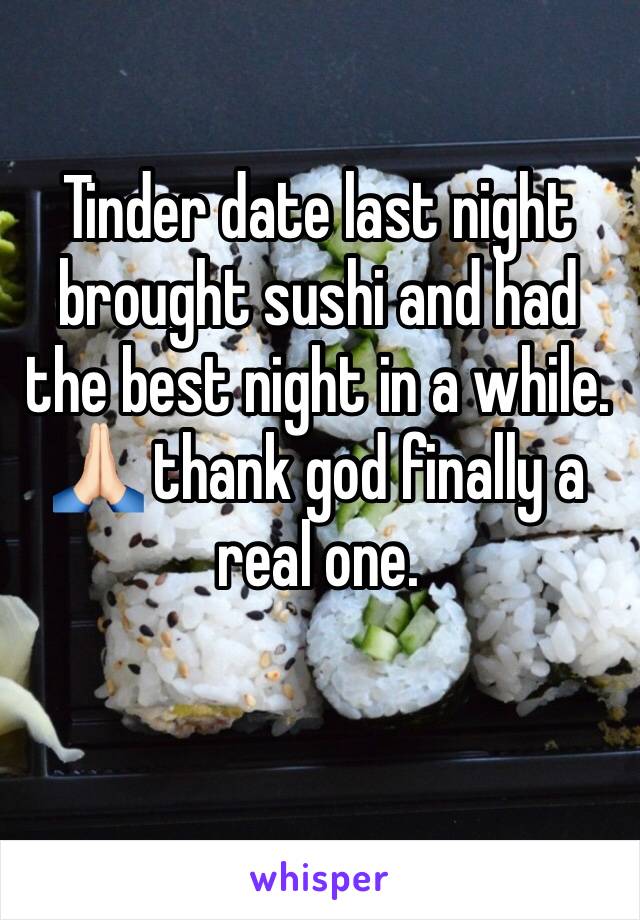 Tinder date last night brought sushi and had the best night in a while. 🙏🏻 thank god finally a real one.