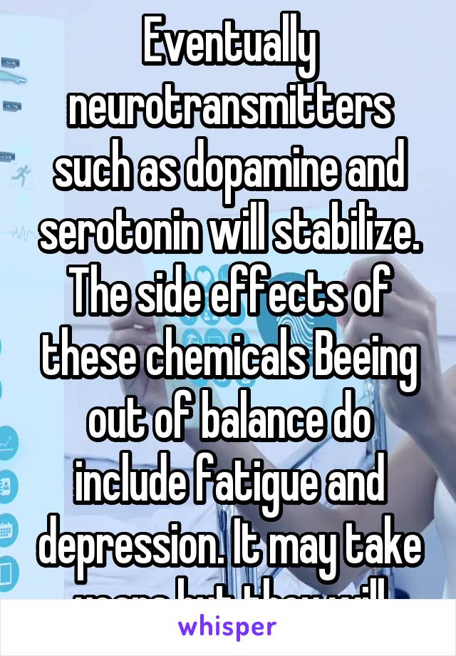 Eventually neurotransmitters such as dopamine and serotonin will stabilize. The side effects of these chemicals Beeing out of balance do include fatigue and depression. It may take years but they will