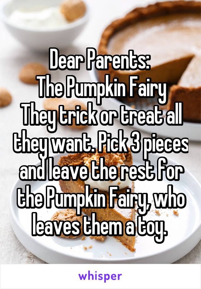 Dear Parents: 
The Pumpkin Fairy
They trick or treat all they want. Pick 3 pieces and leave the rest for the Pumpkin Fairy, who leaves them a toy. 