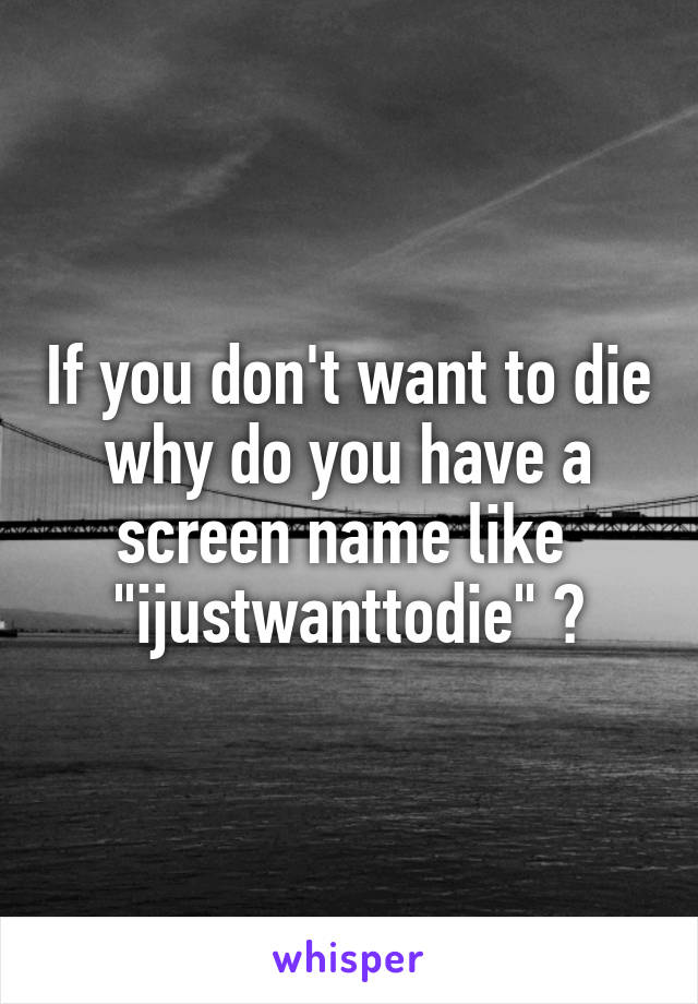 If you don't want to die why do you have a screen name like 
"ijustwanttodie" ?