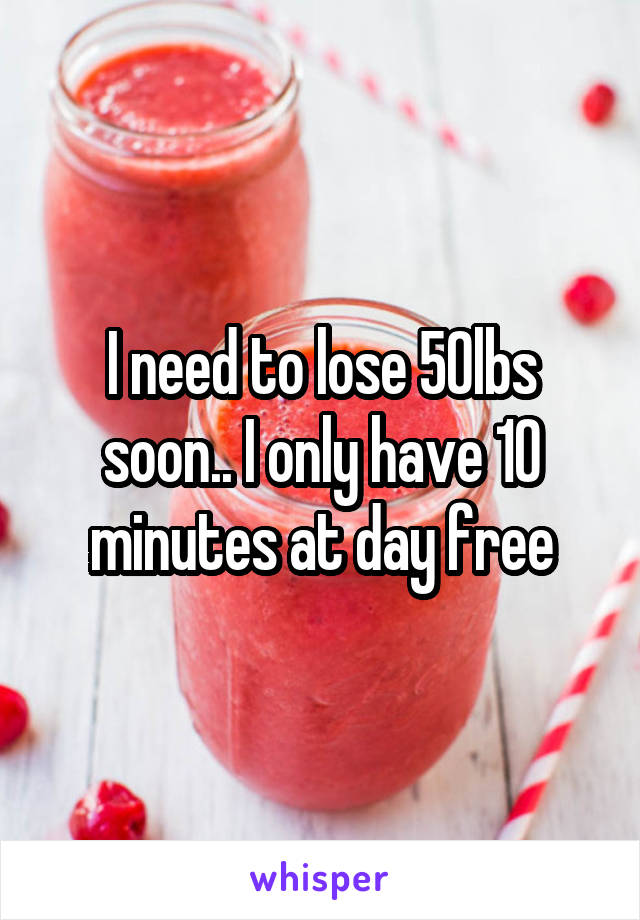 I need to lose 50lbs soon.. I only have 10 minutes at day free