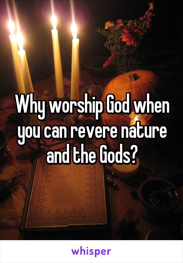 Why worship God when you can revere nature and the Gods?