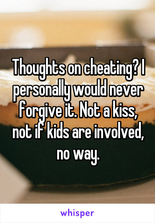 Thoughts on cheating? I personally would never forgive it. Not a kiss, not if kids are involved, no way.