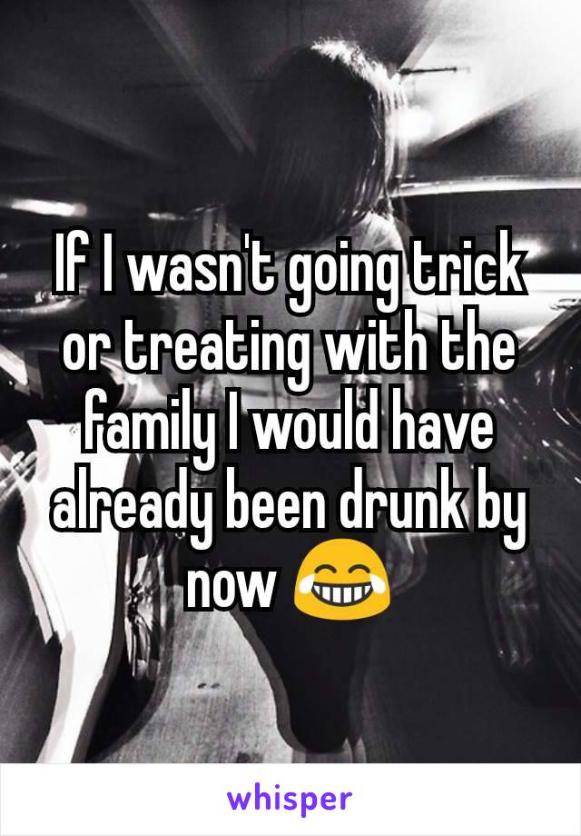 If I wasn't going trick or treating with the family I would have already been drunk by now 😂