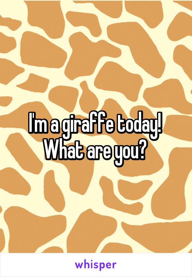 I'm a giraffe today! 
What are you? 