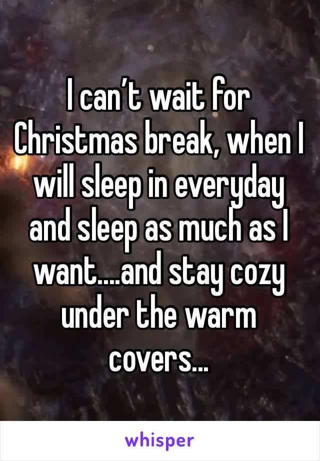 I can’t wait for Christmas break, when I will sleep in everyday and sleep as much as I want....and stay cozy under the warm covers...