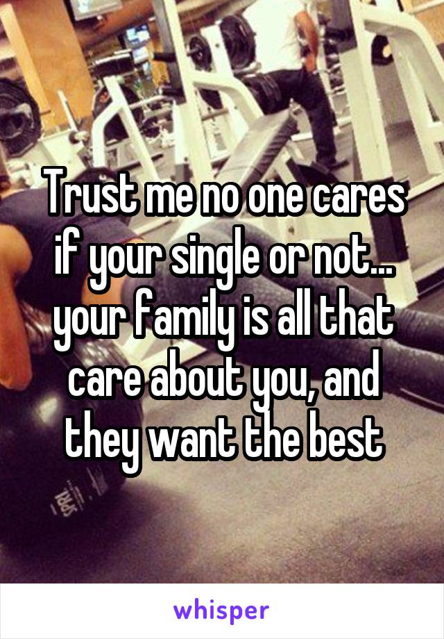 Trust me no one cares if your single or not... your family is all that care about you, and they want the best