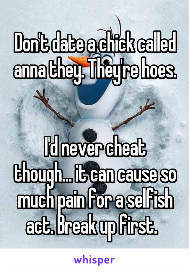 Don't date a chick called anna they. They're hoes. 

I'd never cheat though... it can cause so much pain for a selfish act. Break up first.  