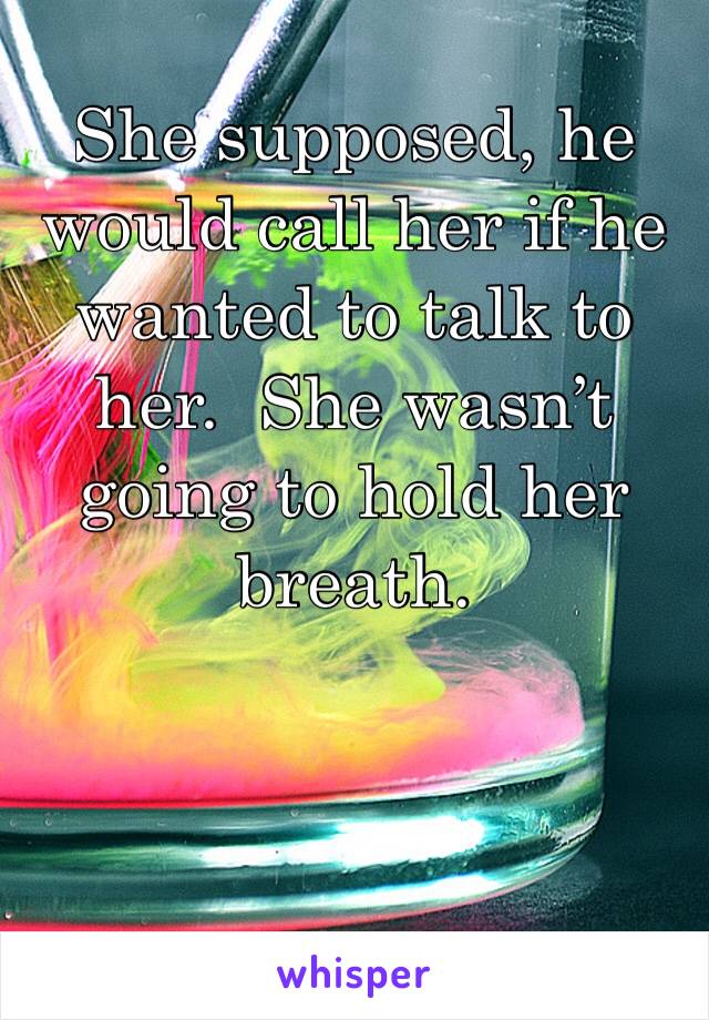 She supposed, he would call her if he wanted to talk to her.  She wasn’t going to hold her breath.