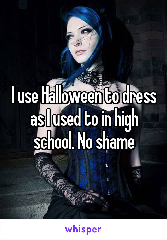 I use Halloween to dress as I used to in high school. No shame