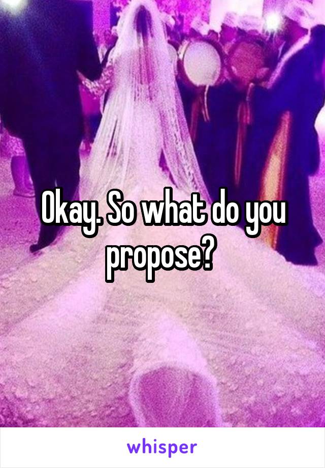 Okay. So what do you propose? 