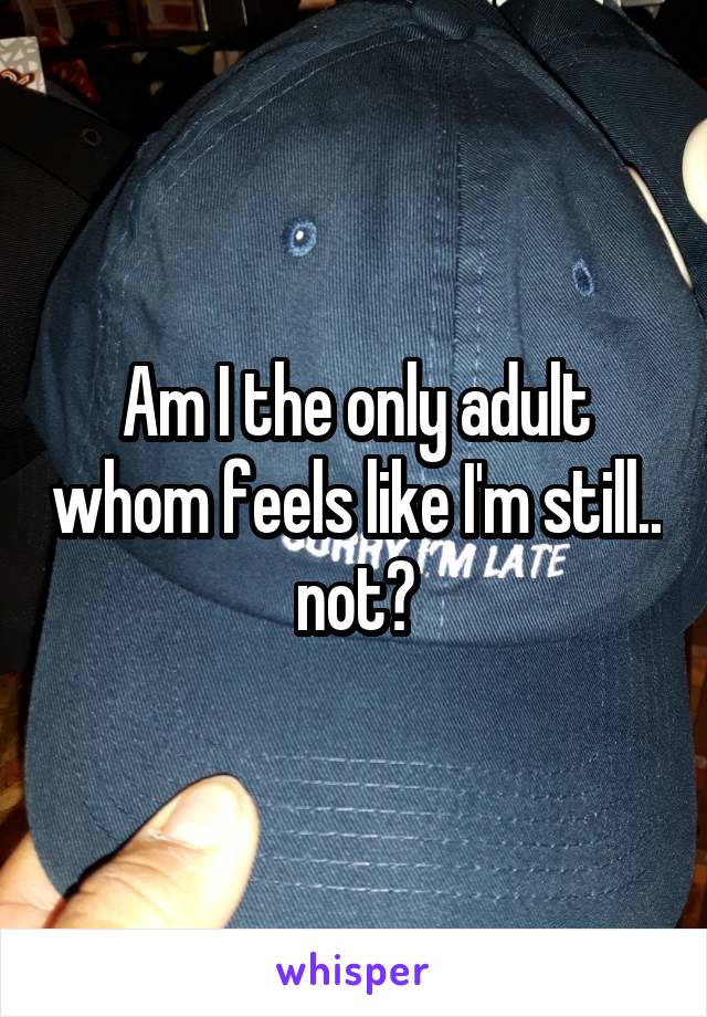 Am I the only adult whom feels like I'm still.. not?