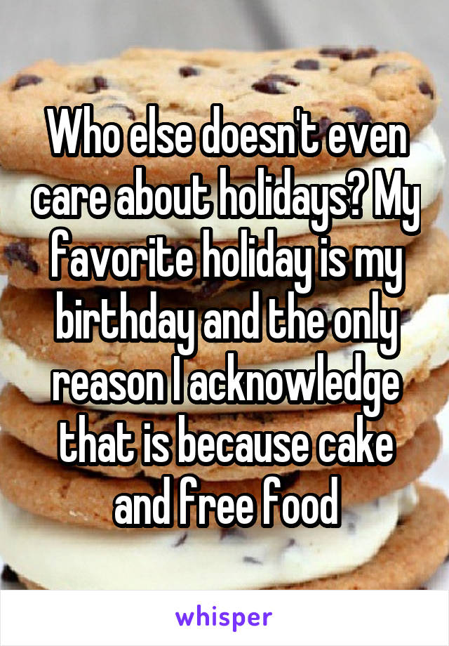 Who else doesn't even care about holidays? My favorite holiday is my birthday and the only reason I acknowledge that is because cake and free food