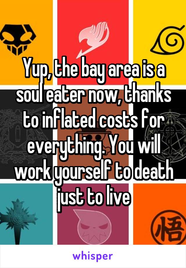 Yup, the bay area is a soul eater now, thanks to inflated costs for everything. You will work yourself to death just to live