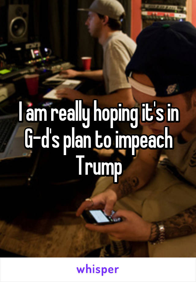 I am really hoping it's in G-d's plan to impeach Trump