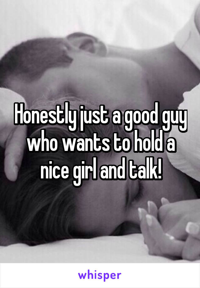 Honestly just a good guy who wants to hold a nice girl and talk!