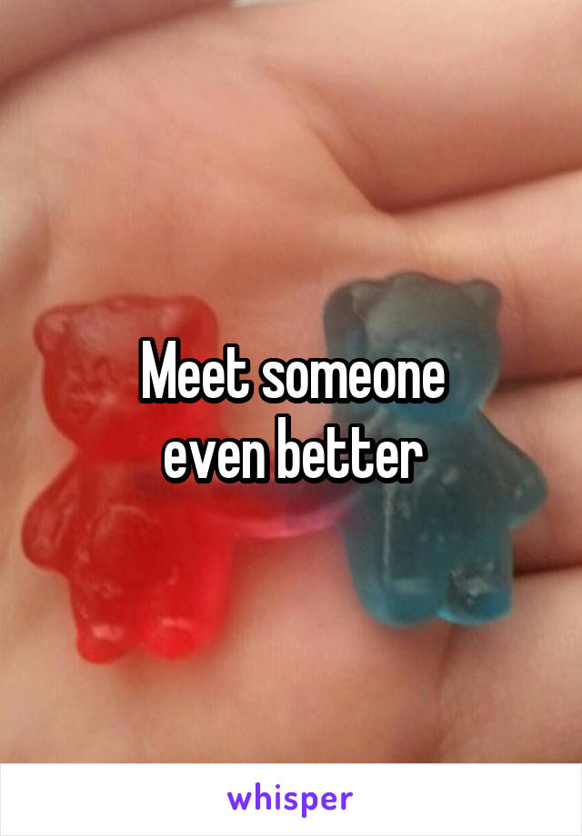 Meet someone
even better