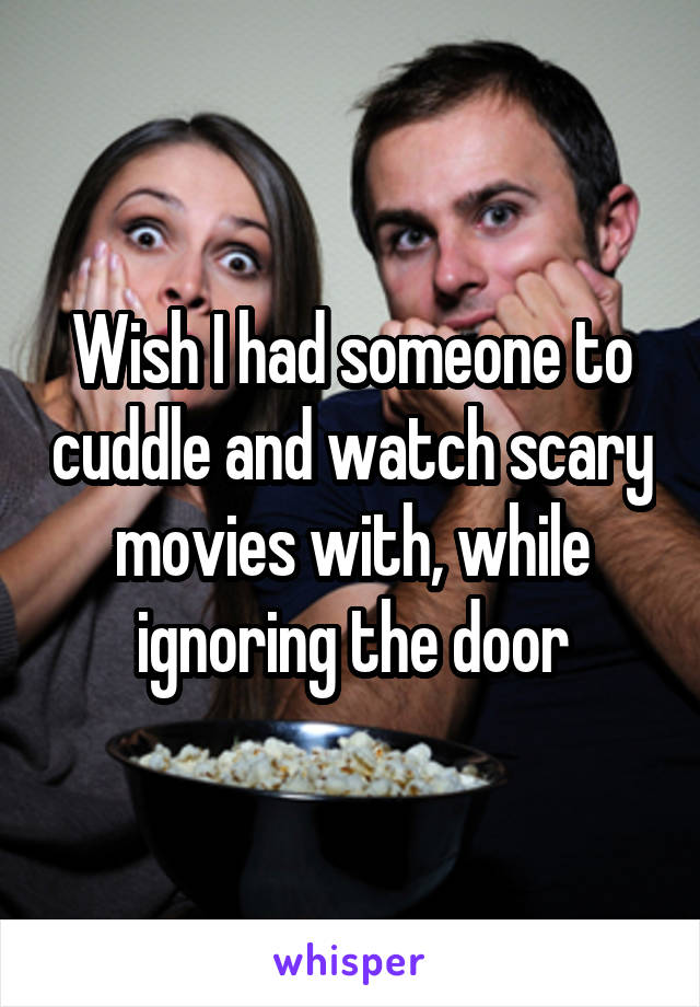 Wish I had someone to cuddle and watch scary movies with, while ignoring the door