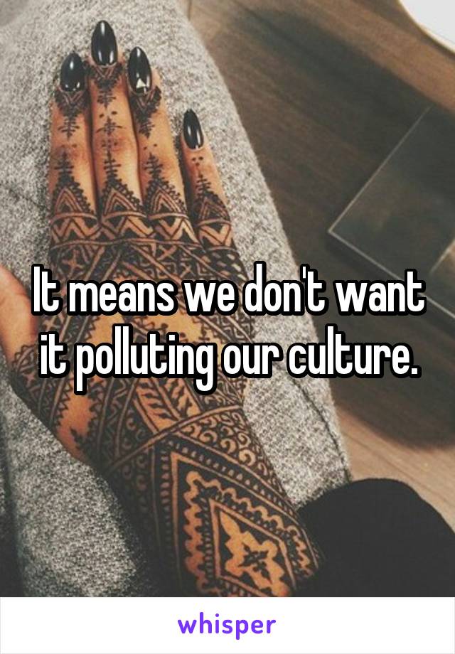 It means we don't want it polluting our culture.