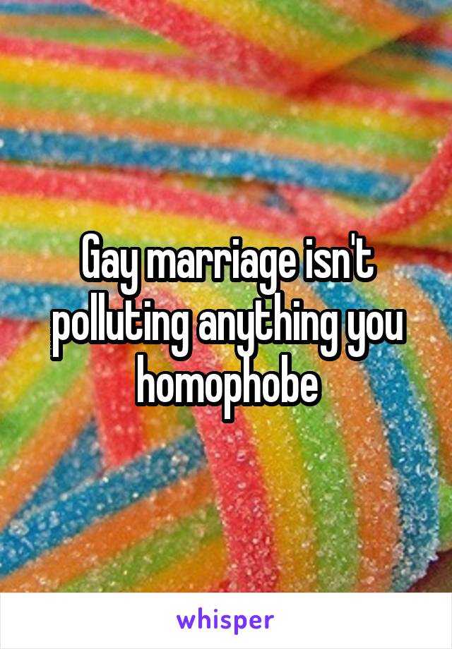 Gay marriage isn't polluting anything you homophobe