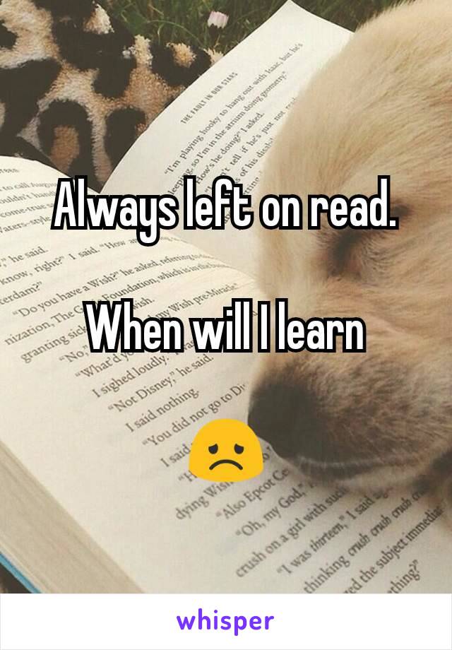 Always left on read.

When will I learn

😞