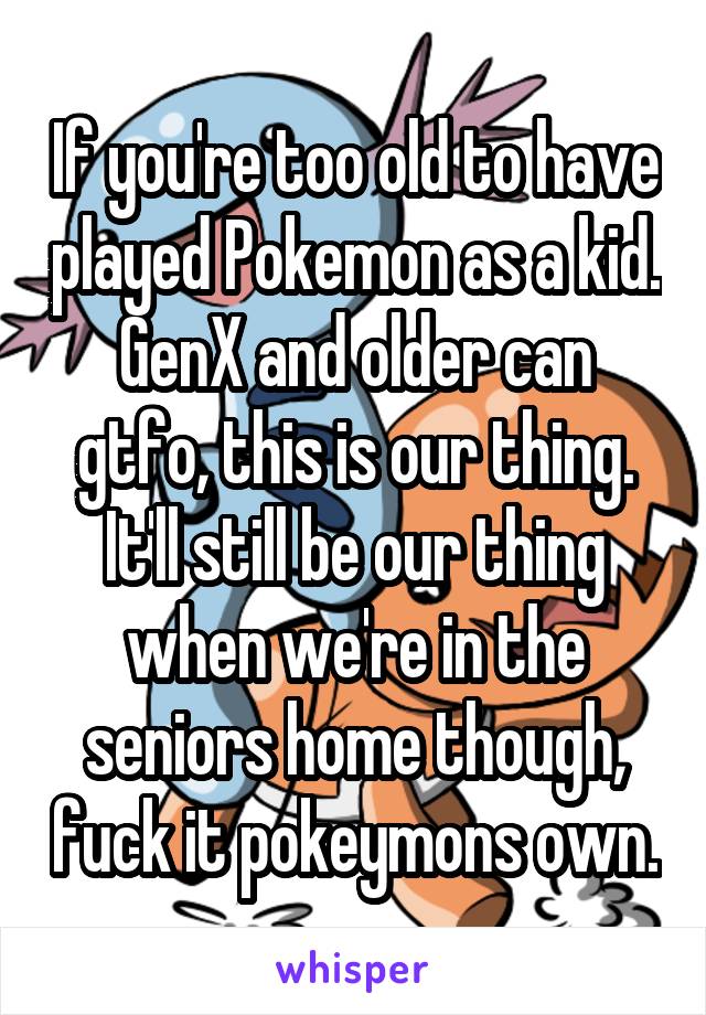 If you're too old to have played Pokemon as a kid. GenX and older can gtfo, this is our thing. It'll still be our thing when we're in the seniors home though, fuck it pokeymons own.