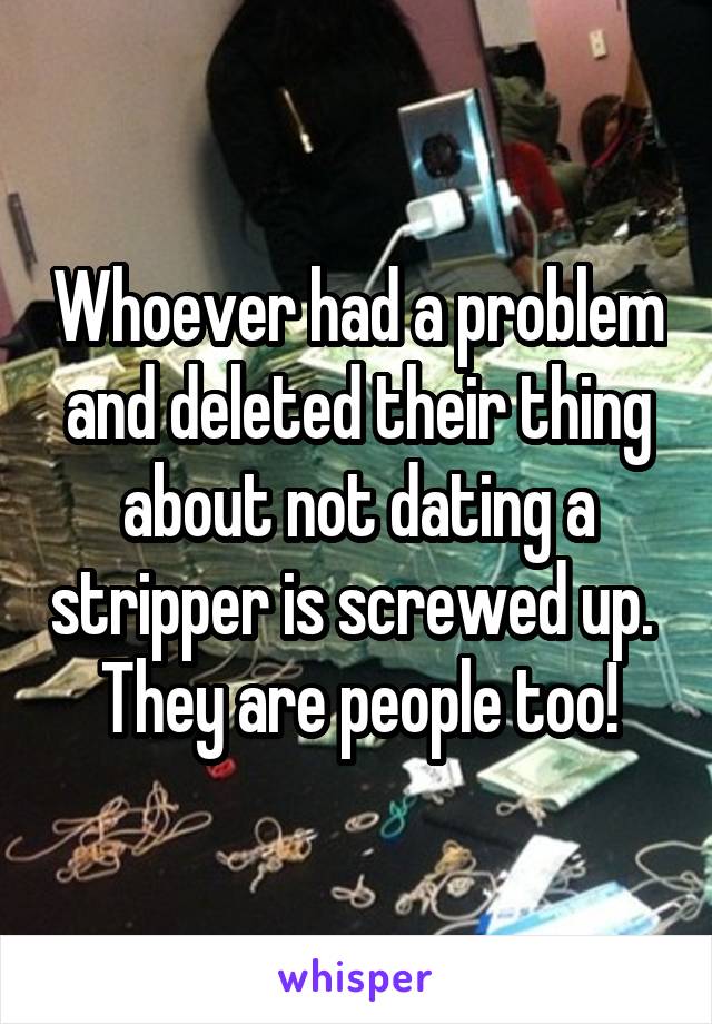 Whoever had a problem and deleted their thing about not dating a stripper is screwed up.  They are people too!