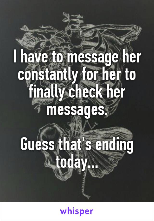 I have to message her constantly for her to finally check her messages.

Guess that's ending today...