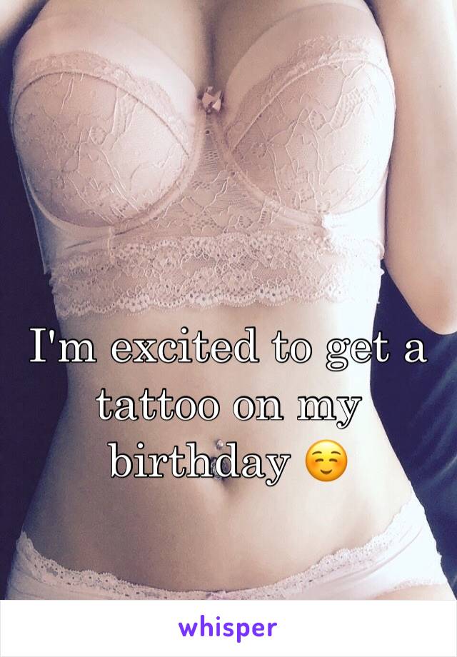 I'm excited to get a tattoo on my birthday ☺️