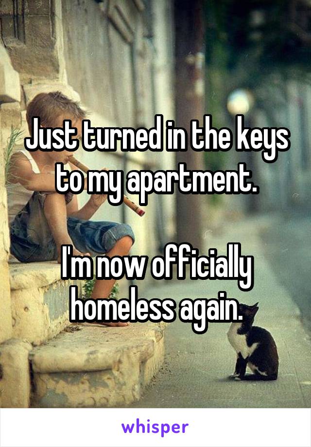 Just turned in the keys to my apartment.

I'm now officially homeless again.