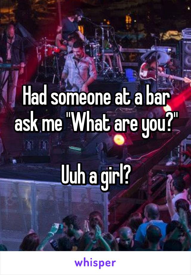 Had someone at a bar ask me "What are you?" 
Uuh a girl?