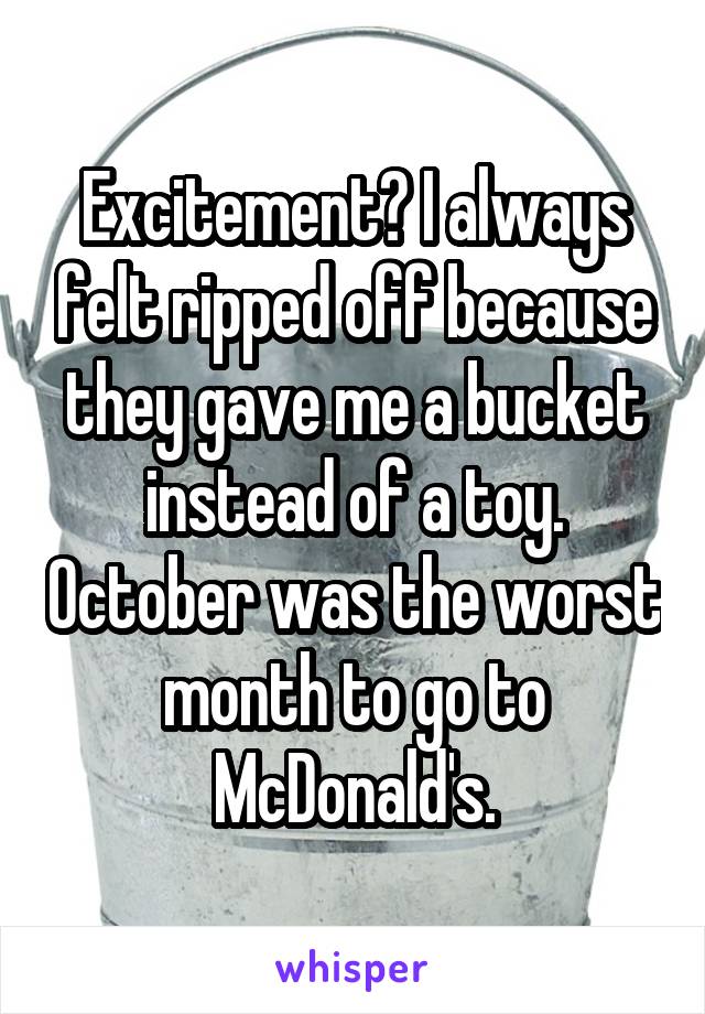 Excitement? I always felt ripped off because they gave me a bucket instead of a toy. October was the worst month to go to McDonald's.