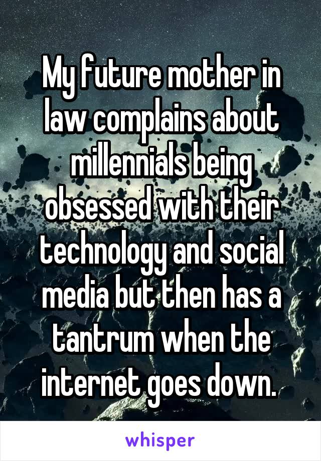 My future mother in law complains about millennials being obsessed with their technology and social media but then has a tantrum when the internet goes down. 