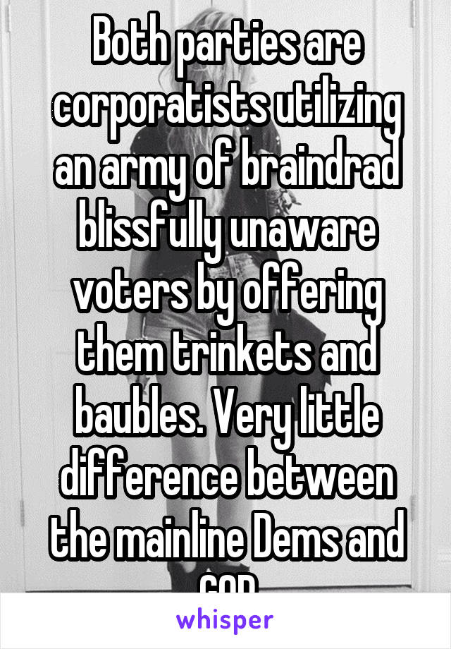 Both parties are corporatists utilizing an army of braindrad blissfully unaware voters by offering them trinkets and baubles. Very little difference between the mainline Dems and GOP