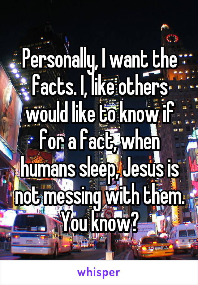 Personally, I want the facts. I, like others would like to know if for a fact, when humans sleep, Jesus is not messing with them. You know?