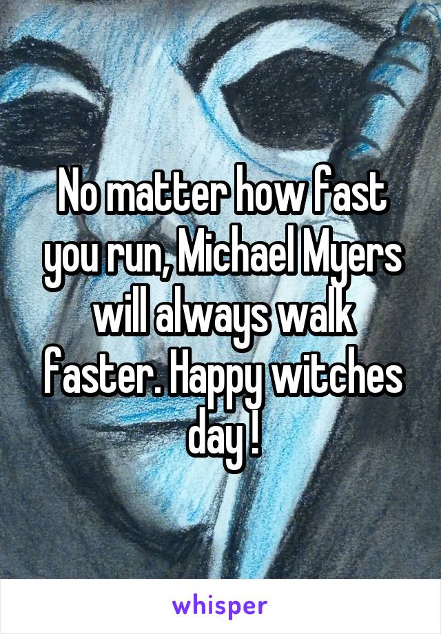 No matter how fast you run, Michael Myers will always walk faster. Happy witches day !