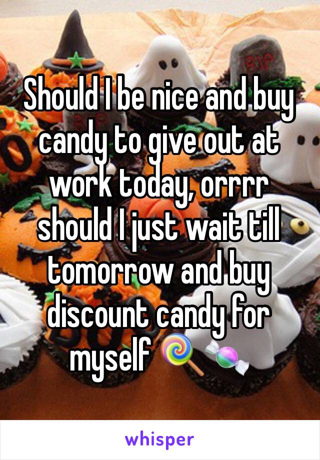 Should I be nice and buy candy to give out at work today, orrrr should I just wait till tomorrow and buy discount candy for myself 🍭🍬