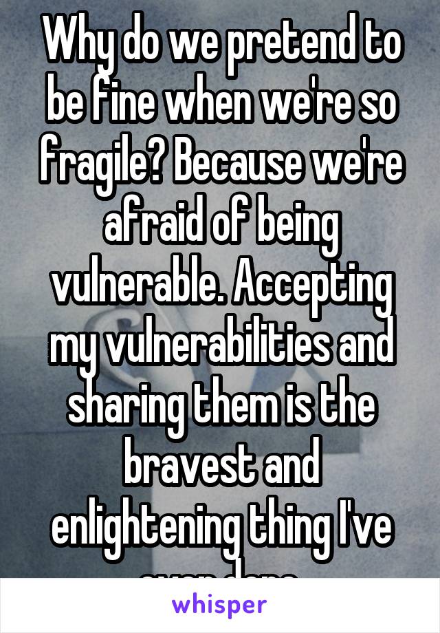 Why do we pretend to be fine when we're so fragile? Because we're afraid of being vulnerable. Accepting my vulnerabilities and sharing them is the bravest and enlightening thing I've ever done.