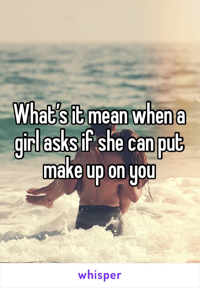 What’s it mean when a girl asks if she can put make up on you