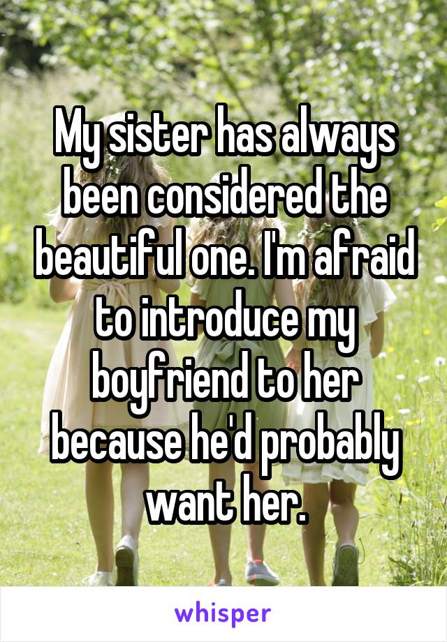 My sister has always been considered the beautiful one. I'm afraid to introduce my boyfriend to her because he'd probably want her.