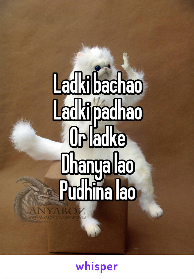 Ladki bachao
Ladki padhao
Or ladke
Dhanya lao
Pudhina lao