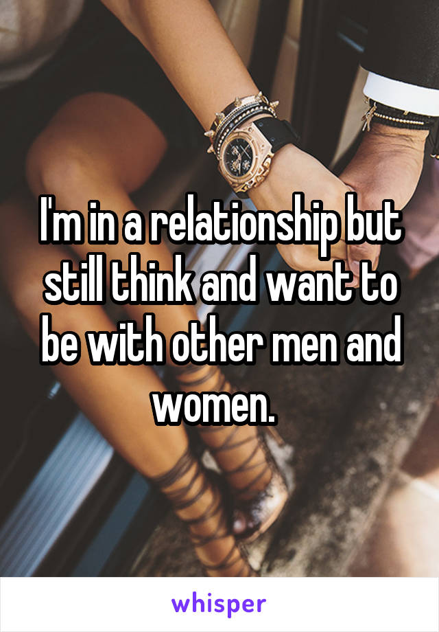 I'm in a relationship but still think and want to be with other men and women.  