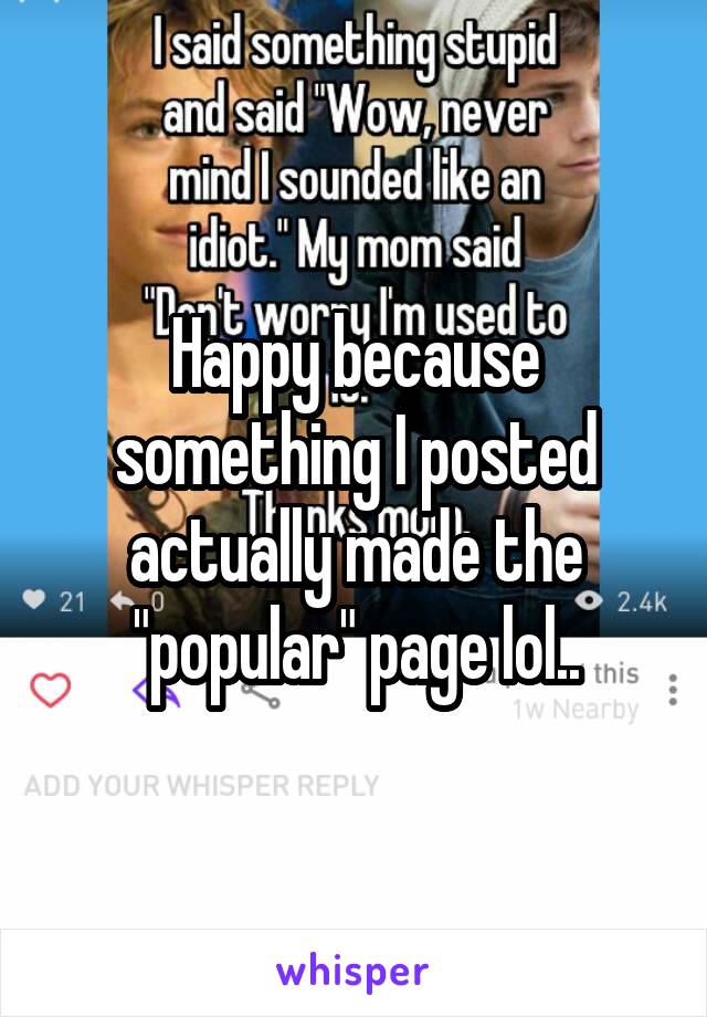 Happy because something I posted actually made the "popular" page lol..