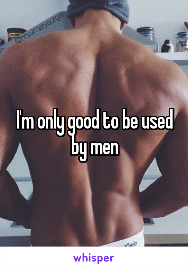 I'm only good to be used by men