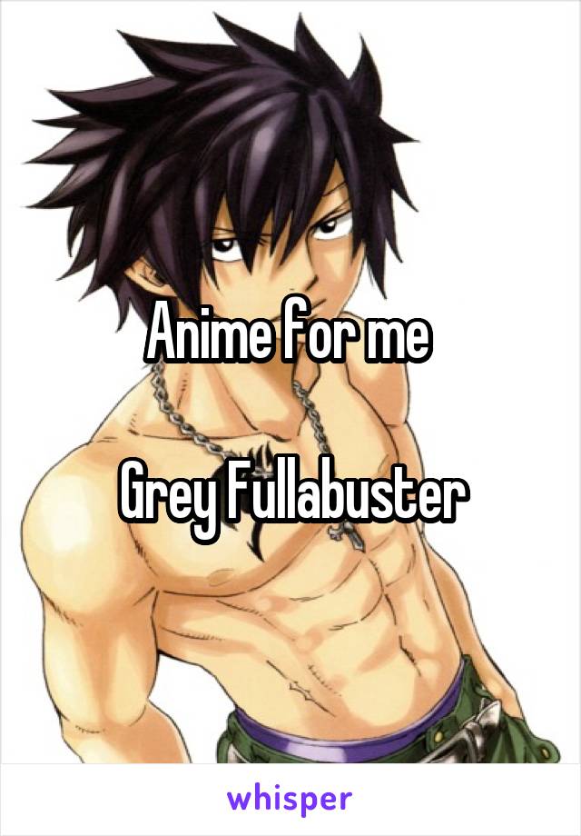 Anime for me 

Grey Fullabuster