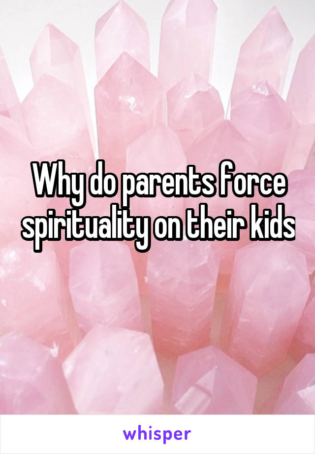 Why do parents force spirituality on their kids 